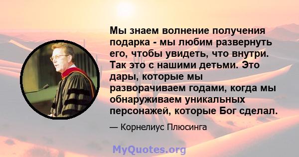 Мы знаем волнение получения подарка - мы любим развернуть его, чтобы увидеть, что внутри. Так это с нашими детьми. Это дары, которые мы разворачиваем годами, когда мы обнаруживаем уникальных персонажей, которые Бог