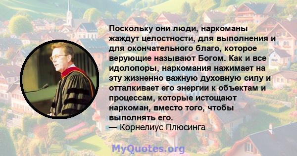 Поскольку они люди, наркоманы жаждут целостности, для выполнения и для окончательного благо, которое верующие называют Богом. Как и все идолопоры, наркомания нажимает на эту жизненно важную духовную силу и отталкивает