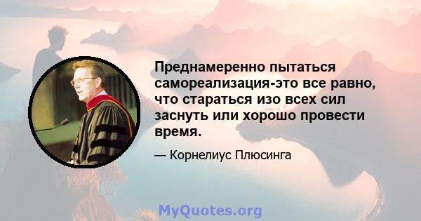 Преднамеренно пытаться самореализация-это все равно, что стараться изо всех сил заснуть или хорошо провести время.