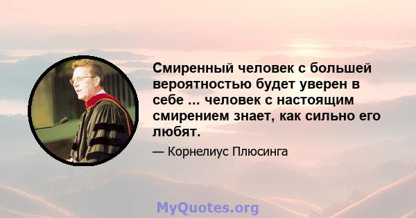 Смиренный человек с большей вероятностью будет уверен в себе ... человек с настоящим смирением знает, как сильно его любят.