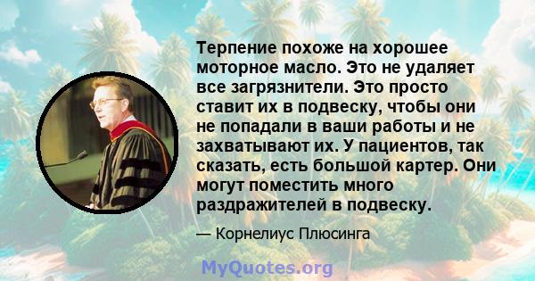 Терпение похоже на хорошее моторное масло. Это не удаляет все загрязнители. Это просто ставит их в подвеску, чтобы они не попадали в ваши работы и не захватывают их. У пациентов, так сказать, есть большой картер. Они