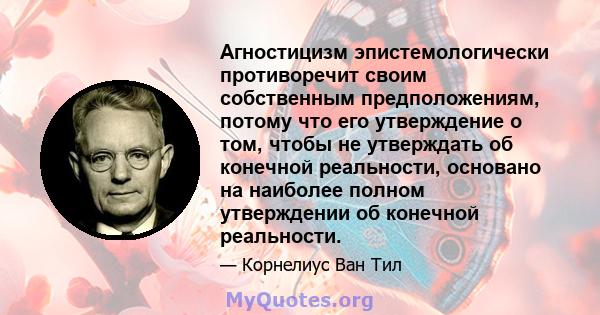 Агностицизм эпистемологически противоречит своим собственным предположениям, потому что его утверждение о том, чтобы не утверждать об конечной реальности, основано на наиболее полном утверждении об конечной реальности.