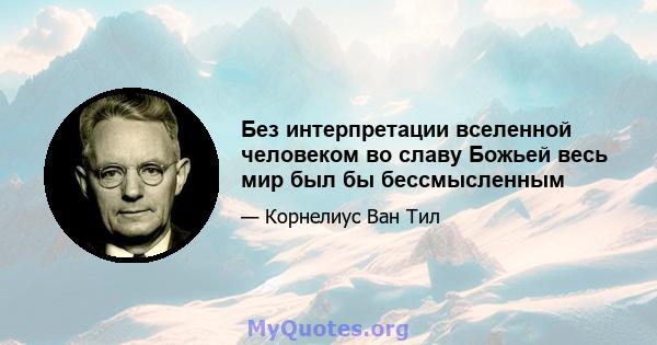 Без интерпретации вселенной человеком во славу Божьей весь мир был бы бессмысленным