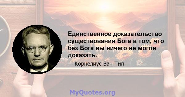 Единственное доказательство существования Бога в том, что без Бога вы ничего не могли доказать.