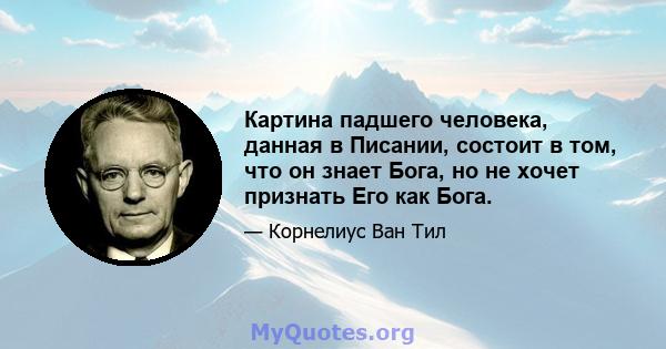 Картина падшего человека, данная в Писании, состоит в том, что он знает Бога, но не хочет признать Его как Бога.