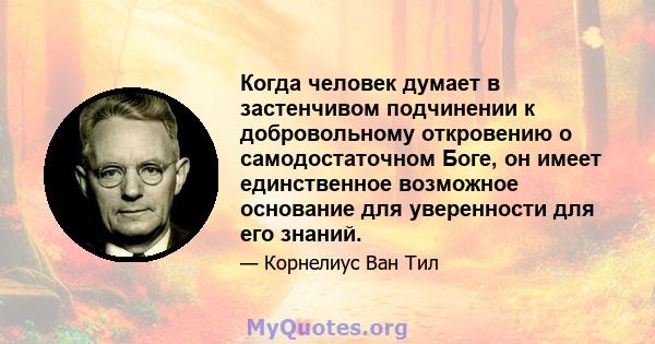 Когда человек думает в застенчивом подчинении к добровольному откровению о самодостаточном Боге, он имеет единственное возможное основание для уверенности для его знаний.