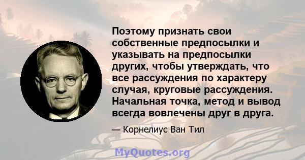 Поэтому признать свои собственные предпосылки и указывать на предпосылки других, чтобы утверждать, что все рассуждения по характеру случая, круговые рассуждения. Начальная точка, метод и вывод всегда вовлечены друг в