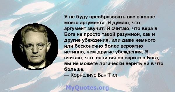 Я не буду преобразовать вас в конце моего аргумента. Я думаю, что аргумент звучит. Я считаю, что вера в Бога не просто такой разумной, как и другие убеждения, или даже немного или бесконечно более вероятно истинно, чем