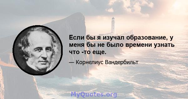 Если бы я изучал образование, у меня бы не было времени узнать что -то еще.