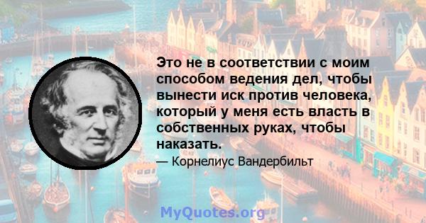 Это не в соответствии с моим способом ведения дел, чтобы вынести иск против человека, который у меня есть власть в собственных руках, чтобы наказать.