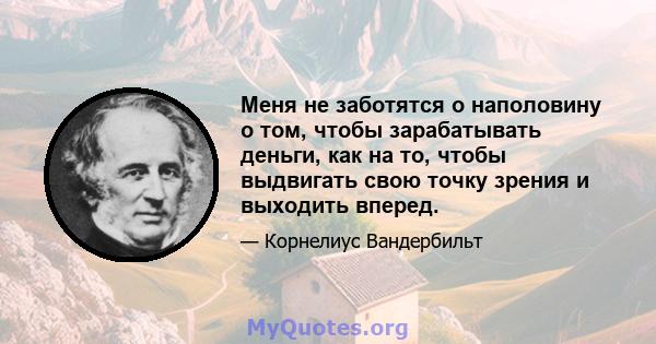 Меня не заботятся о наполовину о том, чтобы зарабатывать деньги, как на то, чтобы выдвигать свою точку зрения и выходить вперед.