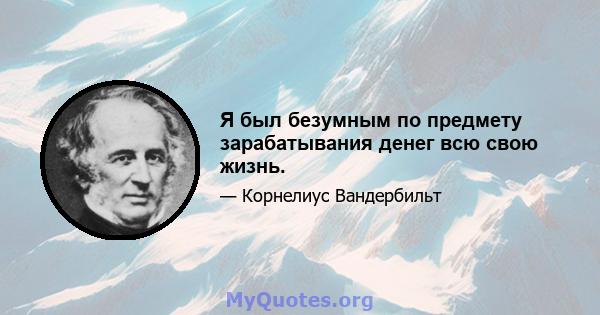 Я был безумным по предмету зарабатывания денег всю свою жизнь.