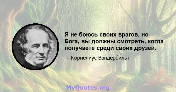 Я не боюсь своих врагов, но Бога, вы должны смотреть, когда получаете среди своих друзей.