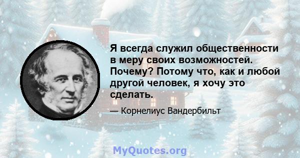 Я всегда служил общественности в меру своих возможностей. Почему? Потому что, как и любой другой человек, я хочу это сделать.