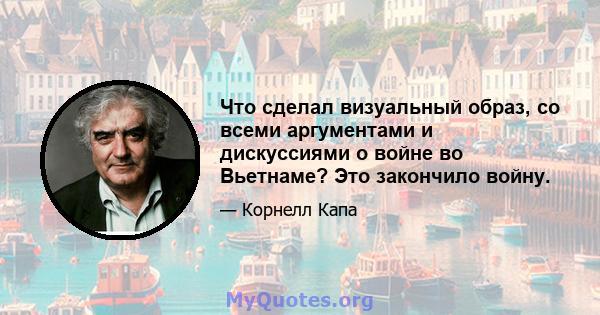 Что сделал визуальный образ, со всеми аргументами и дискуссиями о войне во Вьетнаме? Это закончило войну.