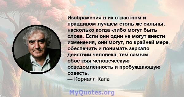 Изображения в их страстном и правдивом лучшем столь же сильны, насколько когда -либо могут быть слова. Если они одни не могут внести изменения, они могут, по крайней мере, обеспечить и понимать зеркало действий