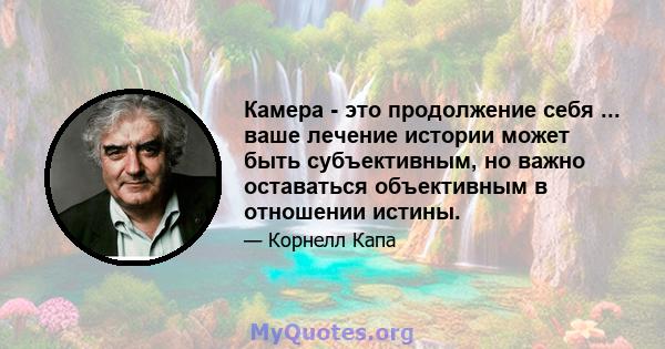 Камера - это продолжение себя ... ваше лечение истории может быть субъективным, но важно оставаться объективным в отношении истины.