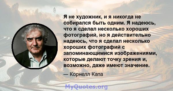 Я не художник, и я никогда не собирался быть одним. Я надеюсь, что я сделал несколько хороших фотографий, но я действительно надеюсь, что я сделал несколько хороших фотографий с запоминающимися изображениями, которые