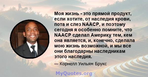 Моя жизнь - это прямой продукт, если хотите, от наследия крови, пота и слез NAACP, и поэтому сегодня я особенно помните, что NAACP сделал Америку тем, кем она является, и, конечно, сделала мою жизнь возможной, и мы все