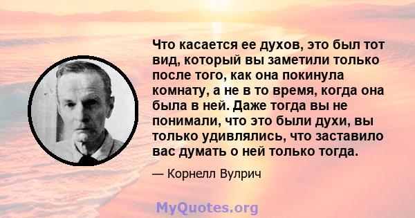 Что касается ее духов, это был тот вид, который вы заметили только после того, как она покинула комнату, а не в то время, когда она была в ней. Даже тогда вы не понимали, что это были духи, вы только удивлялись, что