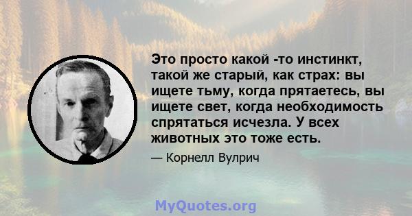 Это просто какой -то инстинкт, такой же старый, как страх: вы ищете тьму, когда прятаетесь, вы ищете свет, когда необходимость спрятаться исчезла. У всех животных это тоже есть.