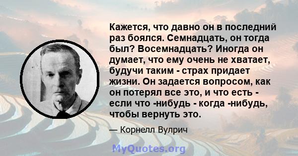 Кажется, что давно он в последний раз боялся. Семнадцать, он тогда был? Восемнадцать? Иногда он думает, что ему очень не хватает, будучи таким - страх придает жизни. Он задается вопросом, как он потерял все это, и что