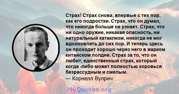 Страх! Страх снова, впервые с тех пор, как его подростки. Страх, что он думал, что никогда больше не узнает. Страх, что ни одно оружие, никакая опасность, ни натуральный катаклизм, никогда не мог вдохновлять до сих пор. 