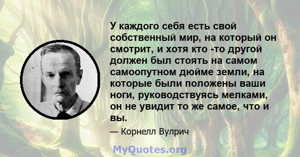 У каждого себя есть свой собственный мир, на который он смотрит, и хотя кто -то другой должен был стоять на самом самоопутном дюйме земли, на которые были положены ваши ноги, руководствуясь мелками, он не увидит то же