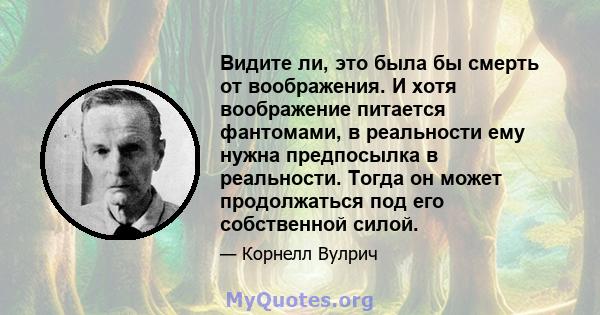 Видите ли, это была бы смерть от воображения. И хотя воображение питается фантомами, в реальности ему нужна предпосылка в реальности. Тогда он может продолжаться под его собственной силой.