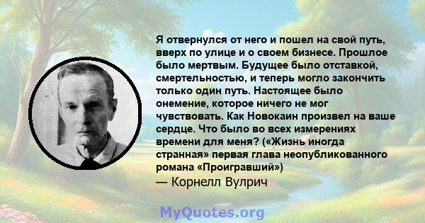 Я отвернулся от него и пошел на свой путь, вверх по улице и о своем бизнесе. Прошлое было мертвым. Будущее было отставкой, смертельностью, и теперь могло закончить только один путь. Настоящее было онемение, которое