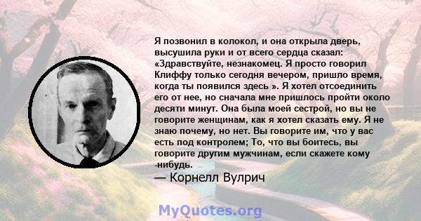 Я позвонил в колокол, и она открыла дверь, высушила руки и от всего сердца сказал: «Здравствуйте, незнакомец. Я просто говорил Клиффу только сегодня вечером, пришло время, когда ты появился здесь ». Я хотел отсоединить