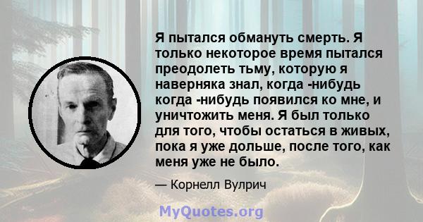 Я пытался обмануть смерть. Я только некоторое время пытался преодолеть тьму, которую я наверняка знал, когда -нибудь когда -нибудь появился ко мне, и уничтожить меня. Я был только для того, чтобы остаться в живых, пока