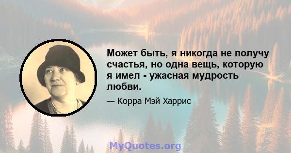 Может быть, я никогда не получу счастья, но одна вещь, которую я имел - ужасная мудрость любви.