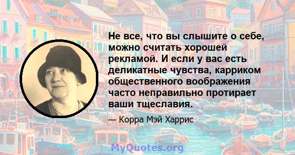 Не все, что вы слышите о себе, можно считать хорошей рекламой. И если у вас есть деликатные чувства, карриком общественного воображения часто неправильно протирает ваши тщеславия.