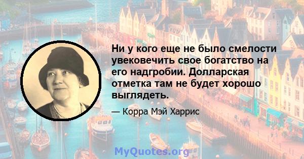 Ни у кого еще не было смелости увековечить свое богатство на его надгробии. Долларская отметка там не будет хорошо выглядеть.