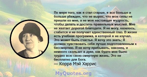 По мере того, как я стал старше, я все больше и больше убежден, что не вырос, что мои силы не пришли ко мне, а не моя настоящая мудрость, чтобы делать и достичь правильных мыслей. Мне не хватает дорогой благодати. Я не