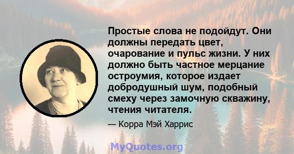 Простые слова не подойдут. Они должны передать цвет, очарование и пульс жизни. У них должно быть частное мерцание остроумия, которое издает добродушный шум, подобный смеху через замочную скважину, чтения читателя.