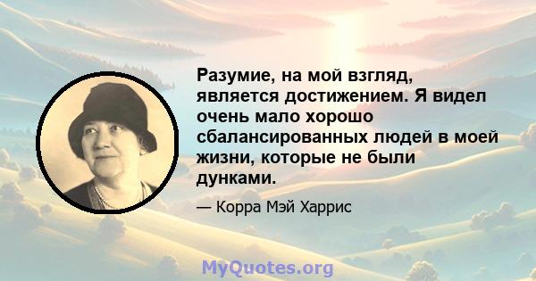 Разумие, на мой взгляд, является достижением. Я видел очень мало хорошо сбалансированных людей в моей жизни, которые не были дунками.