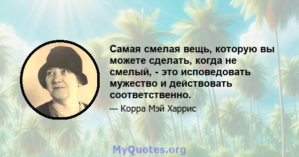 Самая смелая вещь, которую вы можете сделать, когда не смелый, - это исповедовать мужество и действовать соответственно.