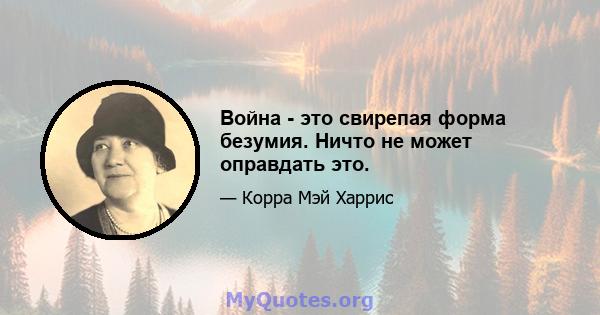 Война - это свирепая форма безумия. Ничто не может оправдать это.