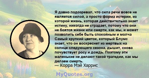 Я давно подозревал, что сила речи вовсе не является силой, а просто форма истерии, из которой жизнь, которая действительно знает истину, никогда не страдает, потому что они не боятся жизни или смерти, как мы, и может