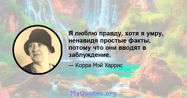 Я люблю правду, хотя я умру, ненавидя простые факты, потому что они вводят в заблуждение.