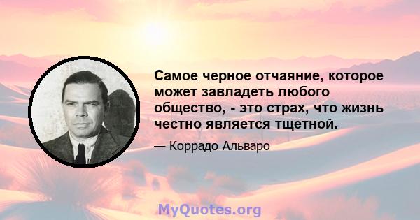 Самое черное отчаяние, которое может завладеть любого общество, - это страх, что жизнь честно является тщетной.