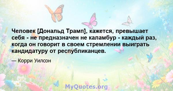 Человек [Дональд Трамп], кажется, превышает себя - не предназначен не каламбур - каждый раз, когда он говорит в своем стремлении выиграть кандидатуру от республиканцев.