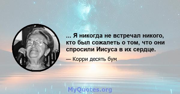 ... Я никогда не встречал никого, кто был сожалеть о том, что они спросили Иисуса в их сердце.