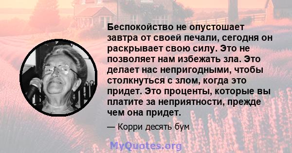 Беспокойство не опустошает завтра от своей печали, сегодня он раскрывает свою силу. Это не позволяет нам избежать зла. Это делает нас непригодными, чтобы столкнуться с злом, когда это придет. Это проценты, которые вы