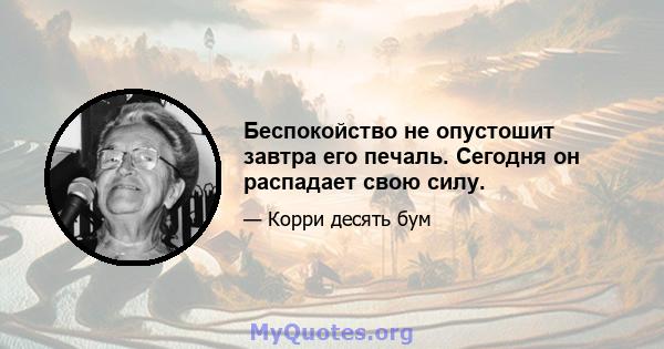 Беспокойство не опустошит завтра его печаль. Сегодня он распадает свою силу.