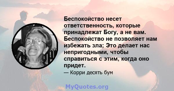 Беспокойство несет ответственность, которые принадлежат Богу, а не вам. Беспокойство не позволяет нам избежать зла; Это делает нас непригодными, чтобы справиться с этим, когда оно придет.