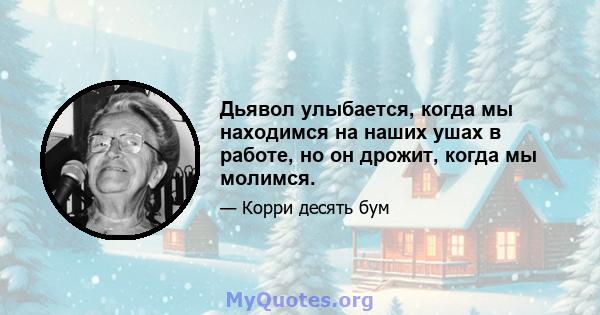 Дьявол улыбается, когда мы находимся на наших ушах в работе, но он дрожит, когда мы молимся.