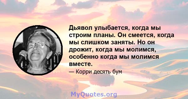 Дьявол улыбается, когда мы строим планы. Он смеется, когда мы слишком заняты. Но он дрожит, когда мы молимся, особенно когда мы молимся вместе.